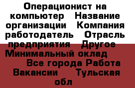 Операционист на компьютер › Название организации ­ Компания-работодатель › Отрасль предприятия ­ Другое › Минимальный оклад ­ 19 000 - Все города Работа » Вакансии   . Тульская обл.